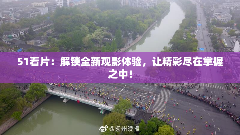 51看片：解锁全新观影体验，让精彩尽在掌握之中！