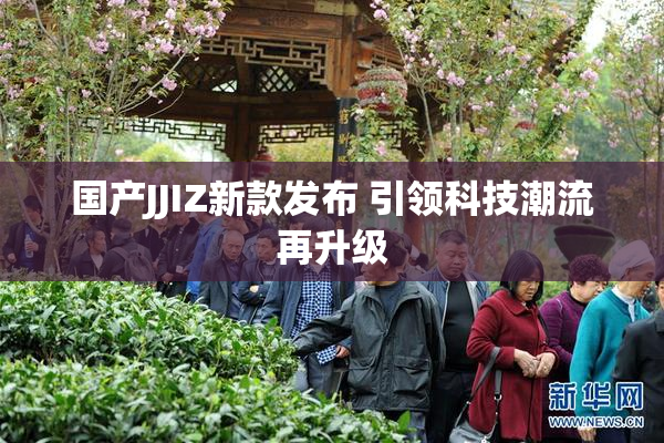 国产JJIZ新款发布 引领科技潮流再升级