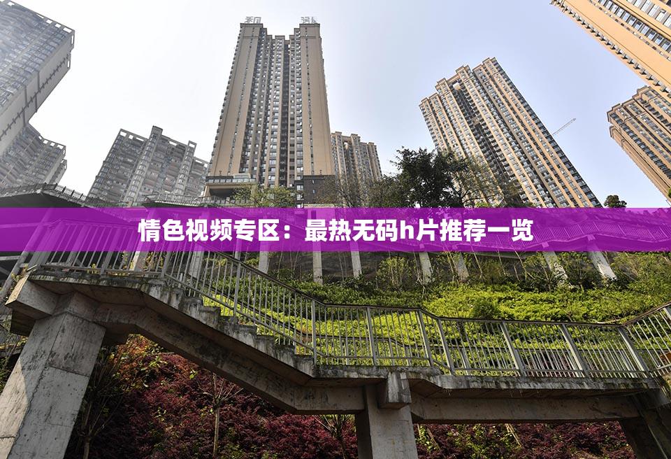 情色视频专区：最热无码h片推荐一览
