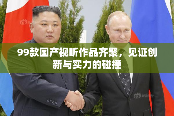 99款国产视听作品齐聚，见证创新与实力的碰撞