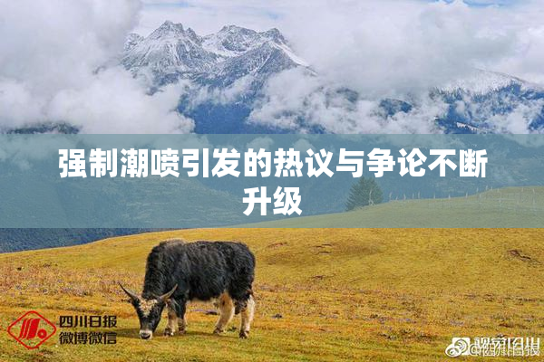 强制潮喷引发的热议与争论不断升级