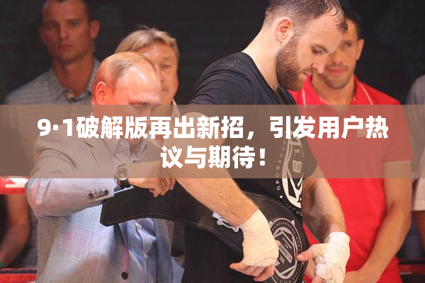 9·1破解版再出新招，引发用户热议与期待！