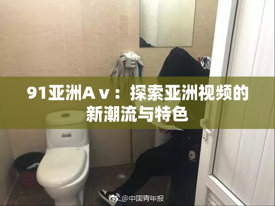 91亚洲Aⅴ：探索亚洲视频的新潮流与特色
