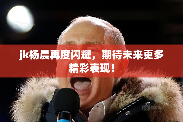 jk杨晨再度闪耀，期待未来更多精彩表现！