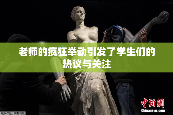 老师的疯狂举动引发了学生们的热议与关注