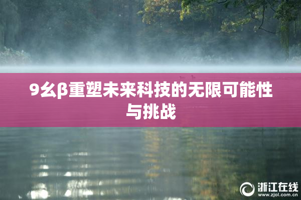 9幺β重塑未来科技的无限可能性与挑战