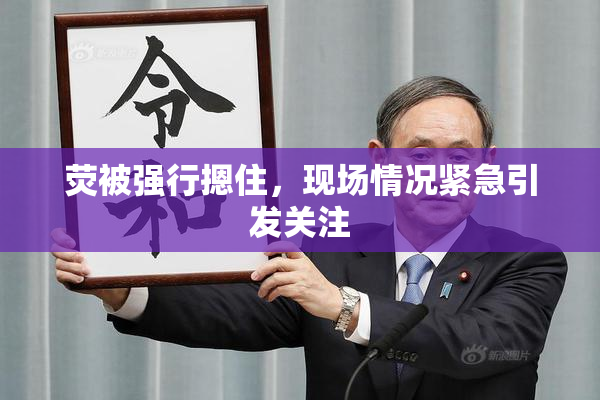 荧被强行摁住，现场情况紧急引发关注