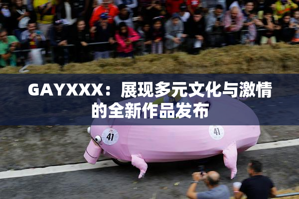 GAYXXX：展现多元文化与激情的全新作品发布