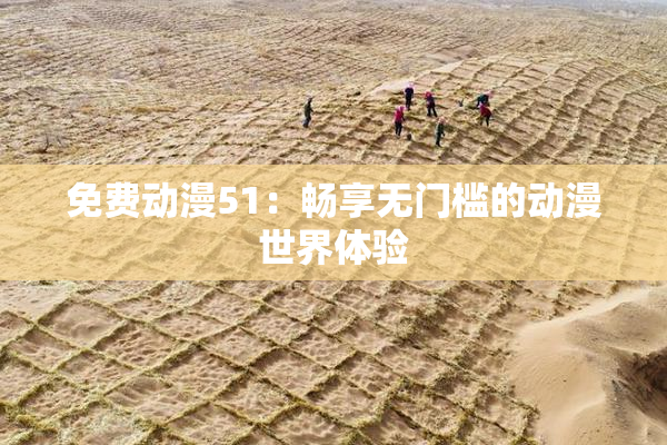 免费动漫51：畅享无门槛的动漫世界体验