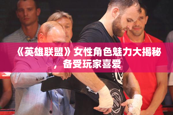 《英雄联盟》女性角色魅力大揭秘，备受玩家喜爱