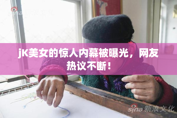 jK美女的惊人内幕被曝光，网友热议不断！