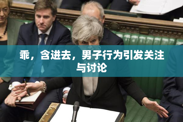 乖，含进去，男子行为引发关注与讨论