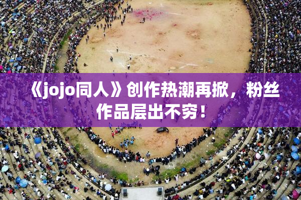 《jojo同人》创作热潮再掀，粉丝作品层出不穷！
