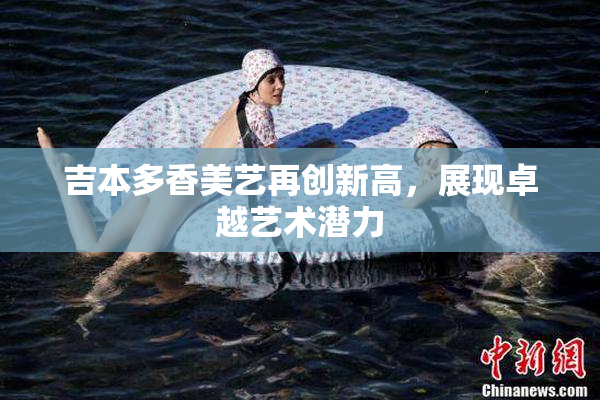 吉本多香美艺再创新高，展现卓越艺术潜力