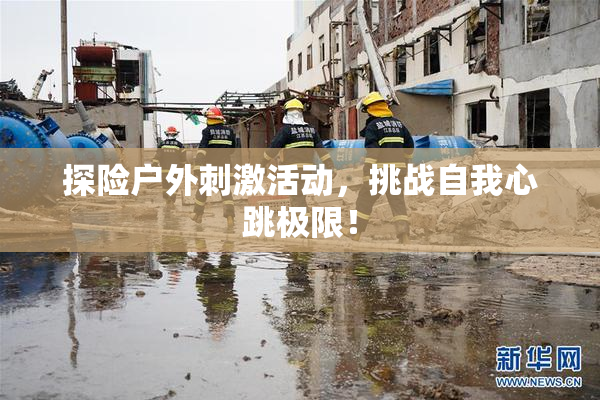 探险户外刺激活动，挑战自我心跳极限！