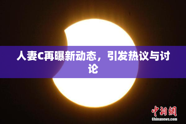 人妻C再曝新动态，引发热议与讨论