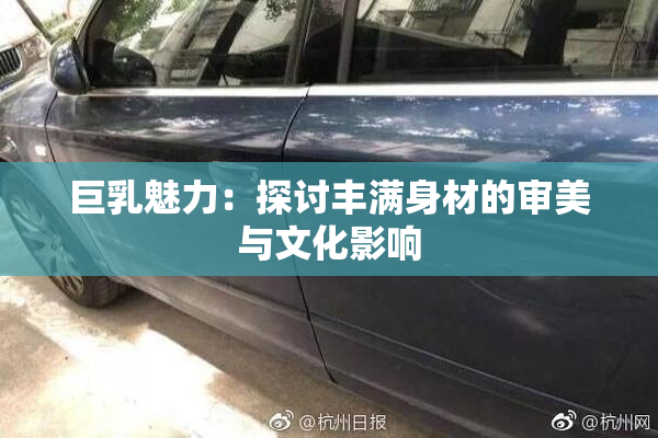巨乳魅力：探讨丰满身材的审美与文化影响