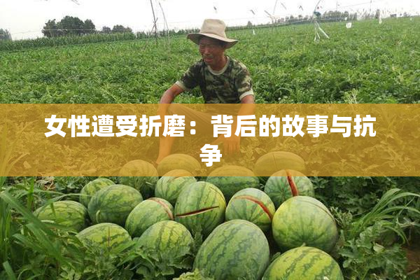 女性遭受折磨：背后的故事与抗争