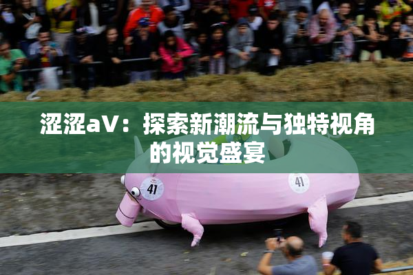 涩涩aV：探索新潮流与独特视角的视觉盛宴
