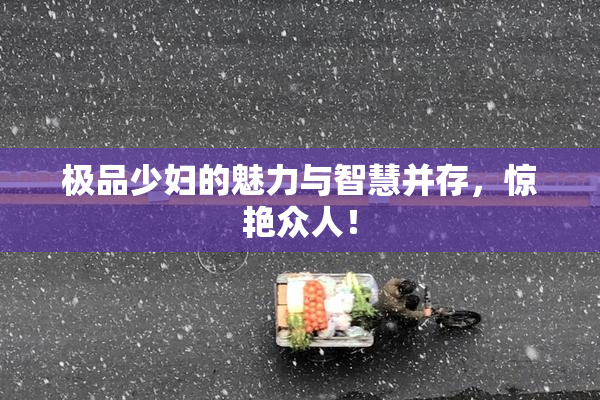 极品少妇的魅力与智慧并存，惊艳众人！