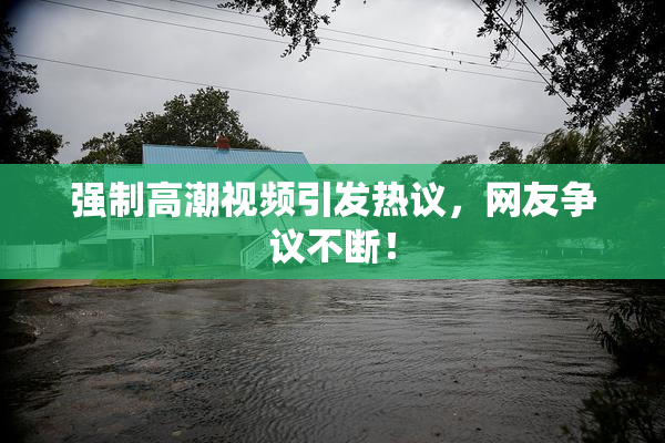强制高潮视频引发热议，网友争议不断！