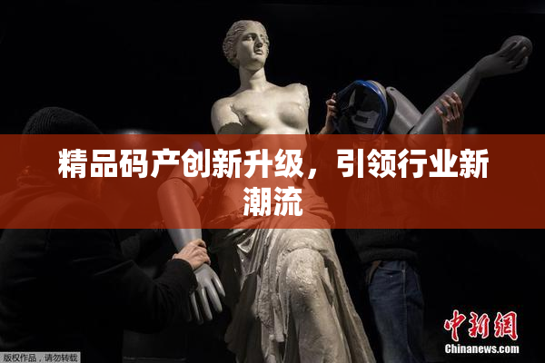 精品码产创新升级，引领行业新潮流