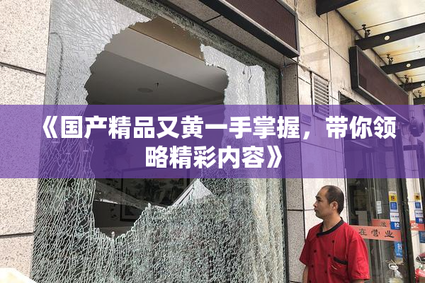 《国产精品又黄一手掌握，带你领略精彩内容》