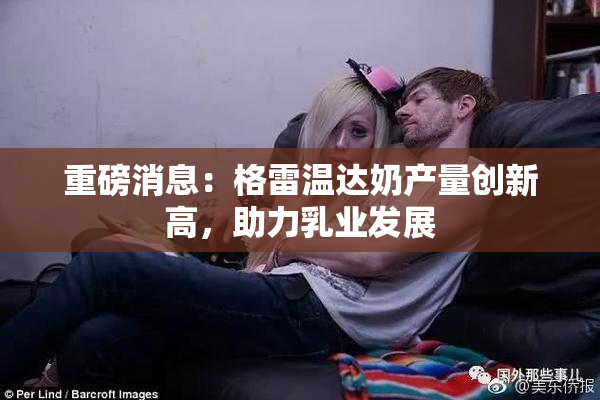 重磅消息：格雷温达奶产量创新高，助力乳业发展