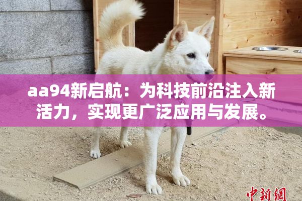 aa94新启航：为科技前沿注入新活力，实现更广泛应用与发展。