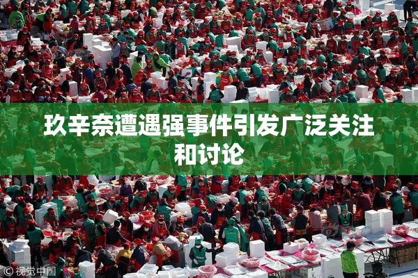 玖辛奈遭遇强事件引发广泛关注和讨论