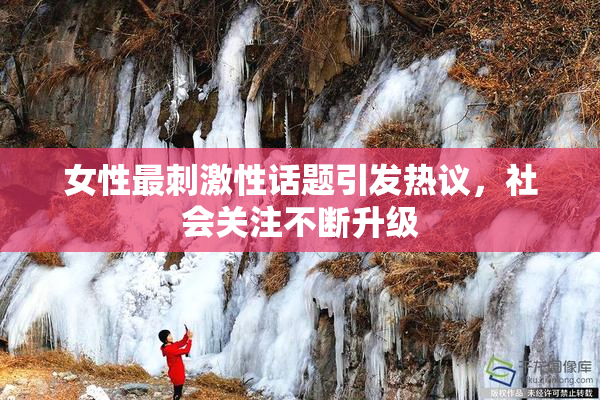 女性最刺激性话题引发热议，社会关注不断升级