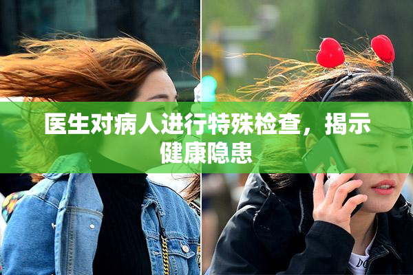 医生对病人进行特殊检查，揭示健康隐患
