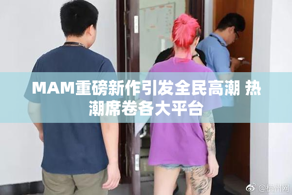 MAM重磅新作引发全民高潮 热潮席卷各大平台