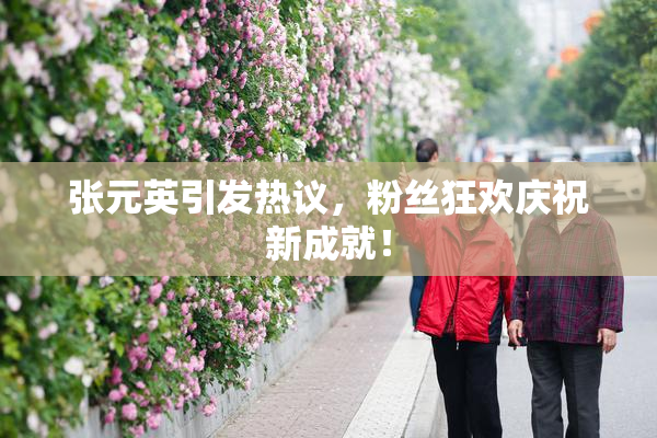 张元英引发热议，粉丝狂欢庆祝新成就！