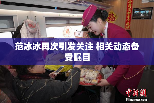 范冰冰再次引发关注 相关动态备受瞩目