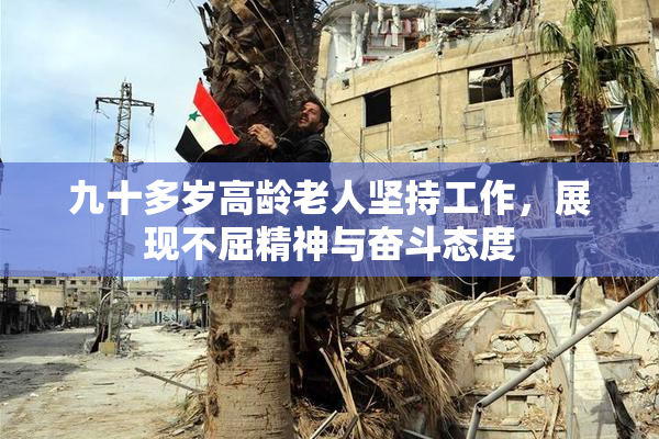 九十多岁高龄老人坚持工作，展现不屈精神与奋斗态度