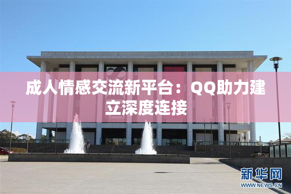 成人情感交流新平台：QQ助力建立深度连接