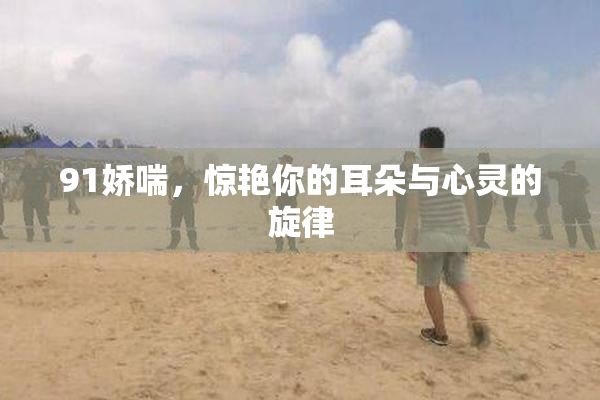 91娇喘，惊艳你的耳朵与心灵的旋律