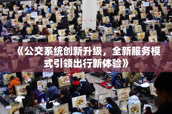 《公交系统创新升级，全新服务模式引领出行新体验》
