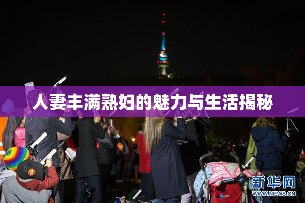 人妻丰满熟妇的魅力与生活揭秘