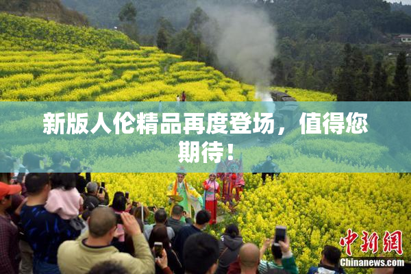 新版人伦精品再度登场，值得您期待！