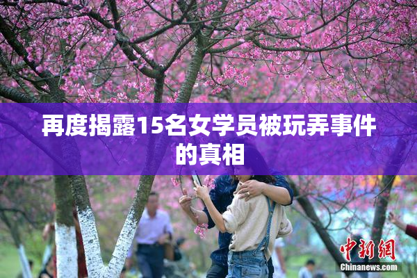 再度揭露15名女学员被玩弄事件的真相