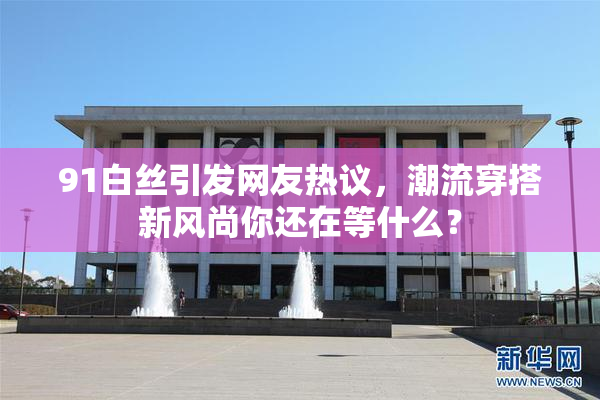 91白丝引发网友热议，潮流穿搭新风尚你还在等什么？
