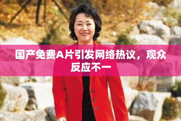 国产免费A片引发网络热议，观众反应不一