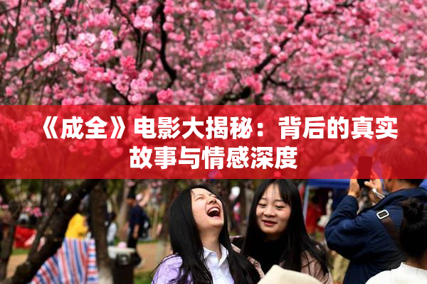 《成全》电影大揭秘：背后的真实故事与情感深度