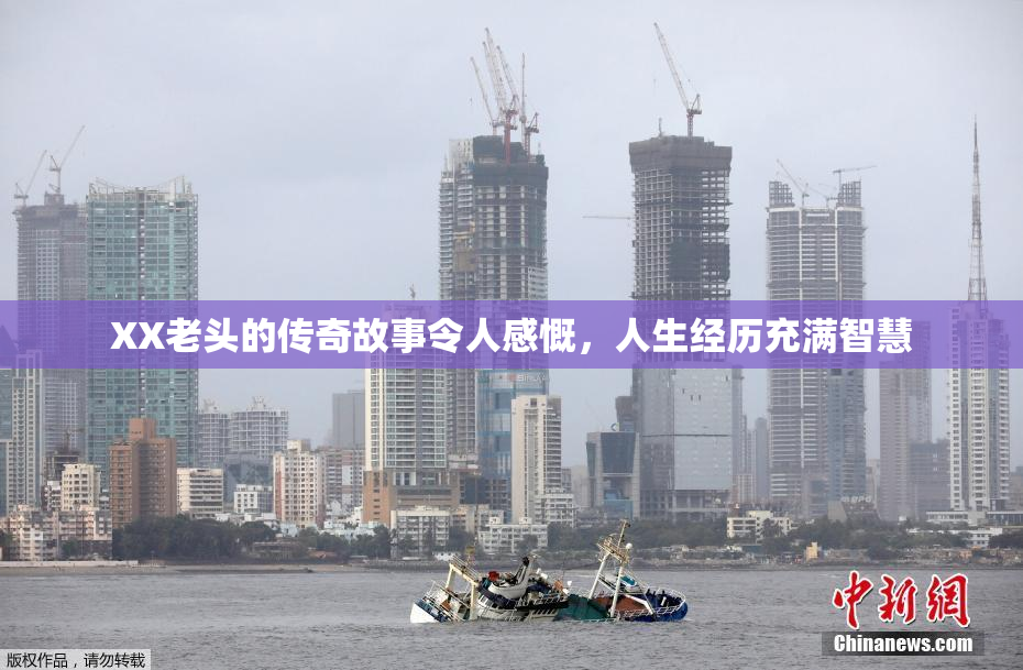 XX老头的传奇故事令人感慨，人生经历充满智慧
