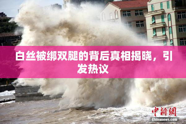 白丝被绑双腿的背后真相揭晓，引发热议