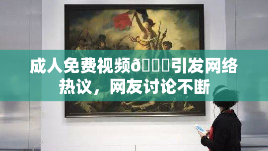 成人免费视频🔞引发网络热议，网友讨论不断