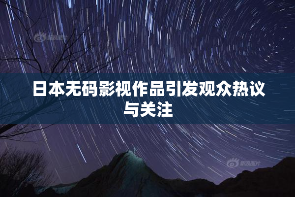日本无码影视作品引发观众热议与关注