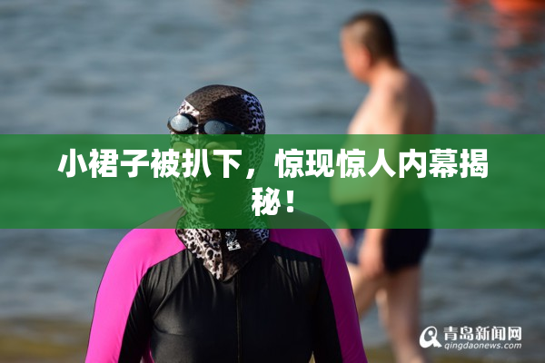 小裙子被扒下，惊现惊人内幕揭秘！